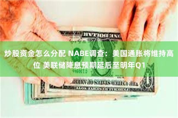 炒股资金怎么分配 NABE调查：美国通胀将维持高位 美联储降息预期延后至明年Q1