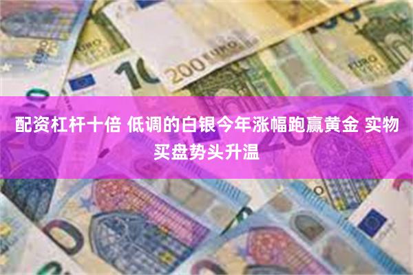 配资杠杆十倍 低调的白银今年涨幅跑赢黄金 实物买盘势头升温