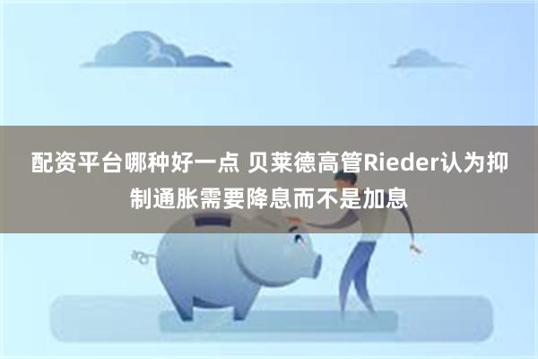 配资平台哪种好一点 贝莱德高管Rieder认为抑制通胀需要降息而不是加息