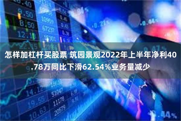 怎样加杠杆买股票 筑园景观2022年上半年净利40.78万同比下滑62.54%业务量减少