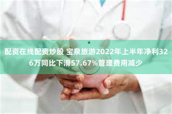 配资在线配资炒股 宝泉旅游2022年上半年净利326万同比下滑57.67%管理费用减少