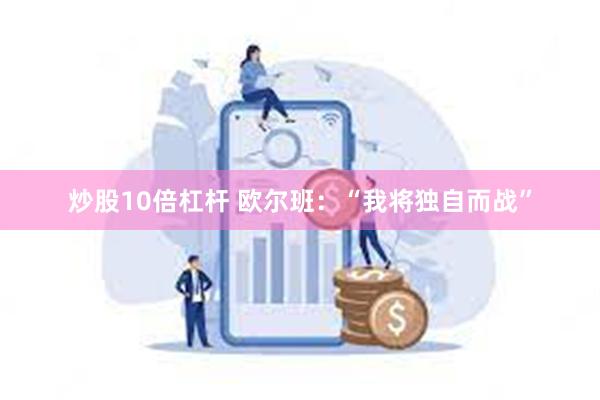 炒股10倍杠杆 欧尔班：“我将独自而战”