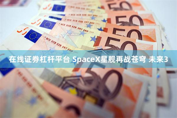 在线证劵杠杆平台 SpaceX星舰再战苍穹 未来3