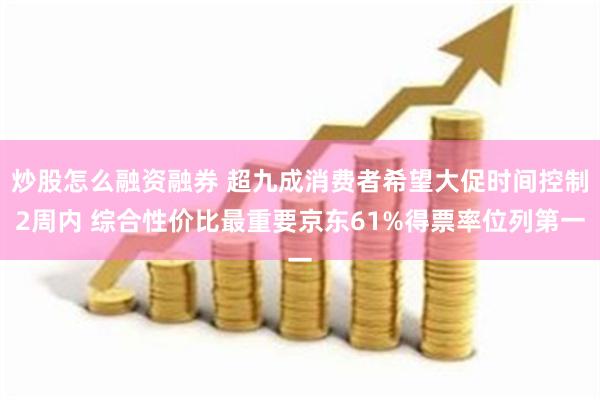 炒股怎么融资融券 超九成消费者希望大促时间控制2周内 综合性价比最重要京东61%得票率位列第一