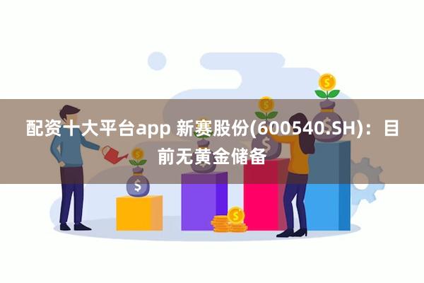 配资十大平台app 新赛股份(600540.SH)：目前无黄金储备