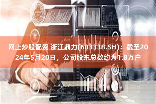 网上炒股配资 浙江鼎力(603338.SH)：截至2024年5月20日，公司股东总数约为1.8万户