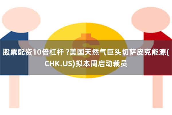 股票配资10倍杠杆 ?美国天然气巨头切萨皮克能源(CHK.US)拟本周启动裁员