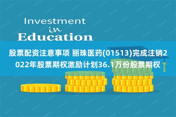 股票配资注意事项 丽珠医药(01513)完成注销2022年股票期权激励计划36.1万份股票期权