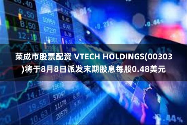 荣成市股票配资 VTECH HOLDINGS(00303)将于8月8日派发末期股息每股0.48美元