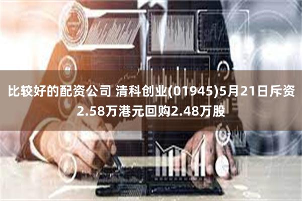 比较好的配资公司 清科创业(01945)5月21日斥资2.58万港元回购2.48万股