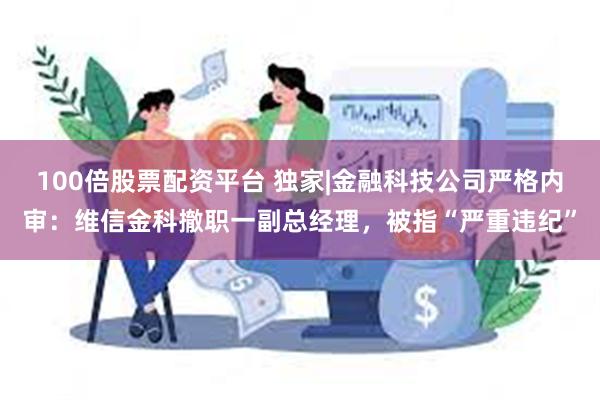 100倍股票配资平台 独家|金融科技公司严格内审：维信金科撤职一副总经理，被指“严重违纪”