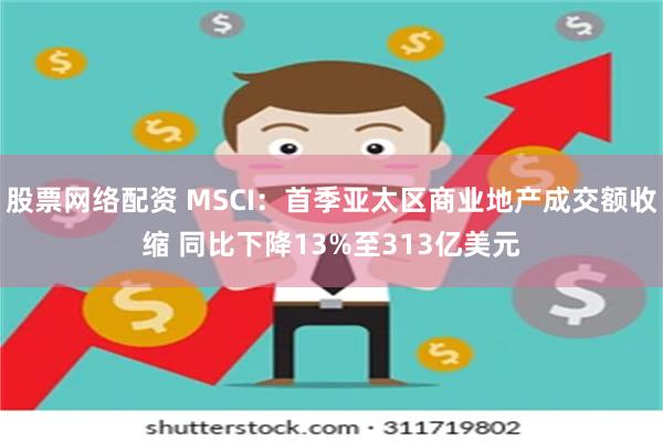 股票网络配资 MSCI：首季亚太区商业地产成交额收缩 同比下降13%至313亿美元