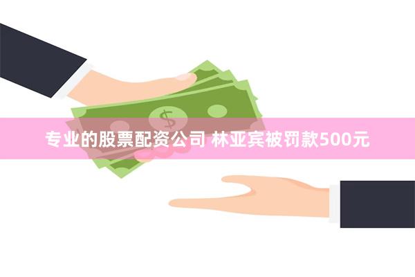 专业的股票配资公司 林亚宾被罚款500元