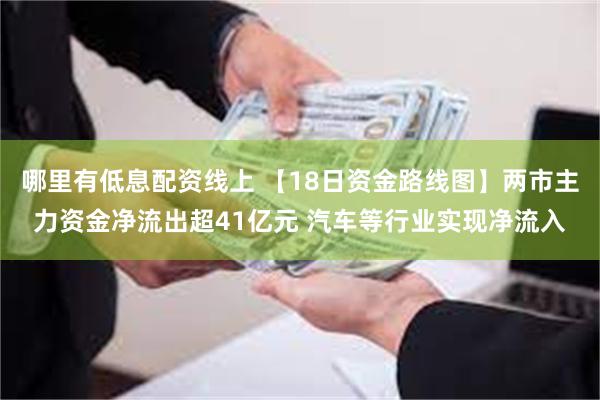 哪里有低息配资线上 【18日资金路线图】两市主力资金净流出超41亿元 汽车等行业实现净流入