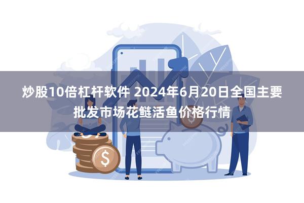 炒股10倍杠杆软件 2024年6月20日全国主要批发市场花鲢活鱼价格行情