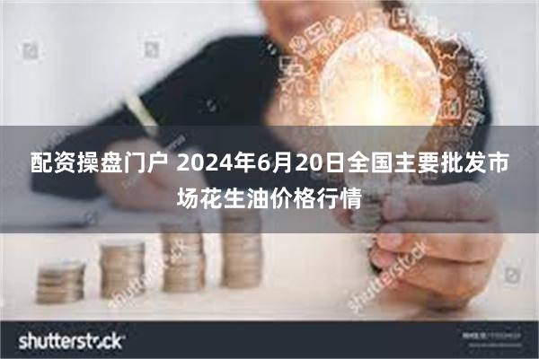 配资操盘门户 2024年6月20日全国主要批发市场花生油价格行情