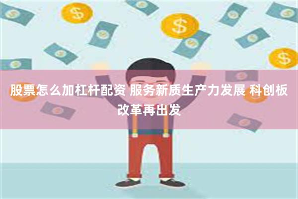 股票怎么加杠杆配资 服务新质生产力发展 科创板改革再出发