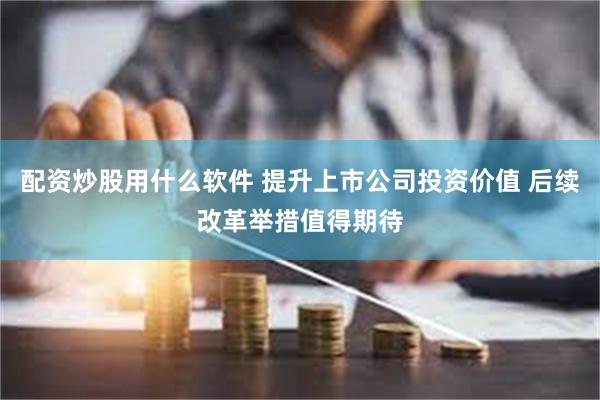 配资炒股用什么软件 提升上市公司投资价值 后续改革举措值得期待