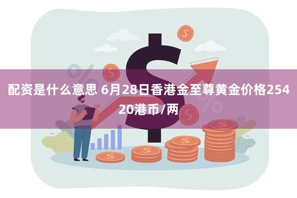 配资是什么意思 6月28日香港金至尊黄金价格25420港币/两