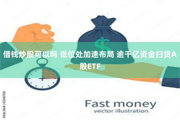 借钱炒股可以吗 低位处加速布局 逾千亿资金扫货A股ETF