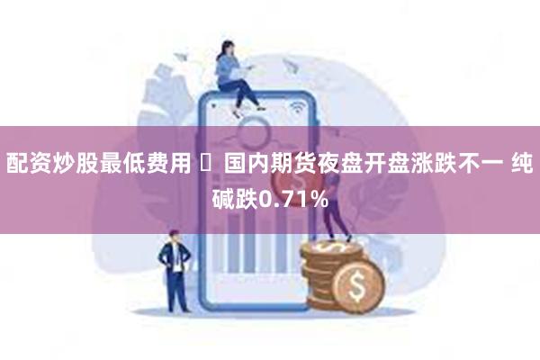 配资炒股最低费用 ​国内期货夜盘开盘涨跌不一 纯碱跌0.71%