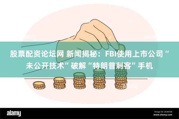 股票配资论坛网 新闻揭秘：FBI使用上市公司“未公开技术”破解“特朗普刺客”手机