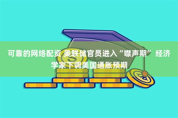 可靠的网络配资 美联储官员进入“噤声期” 经济学家下调美国通胀预期