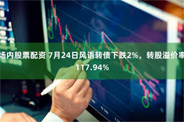 场内股票配资 7月24日风语转债下跌2%，转股溢价率117.94%