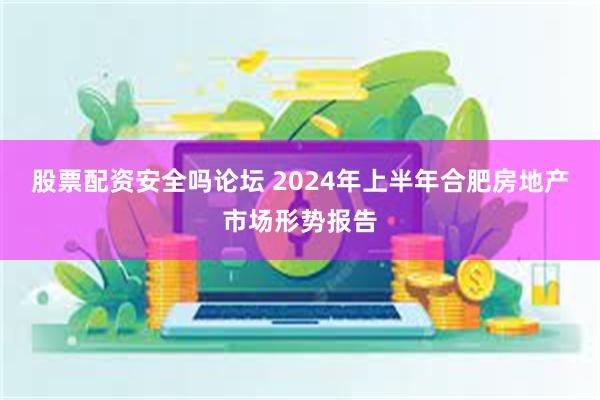 股票配资安全吗论坛 2024年上半年合肥房地产市场形势报告