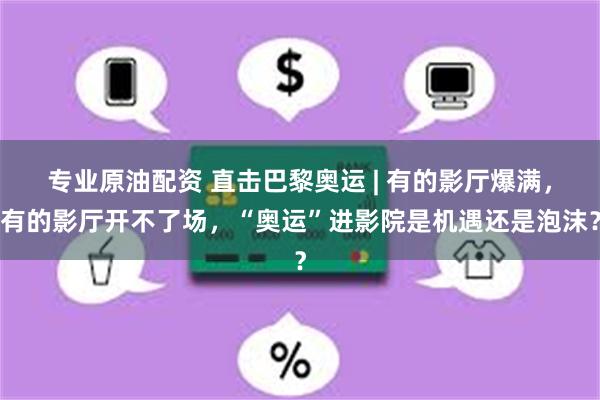 专业原油配资 直击巴黎奥运 | 有的影厅爆满，有的影厅开不了场，“奥运”进影院是机遇还是泡沫？