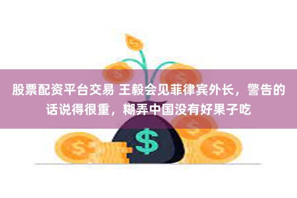 股票配资平台交易 王毅会见菲律宾外长，警告的话说得很重，糊弄中国没有好果子吃