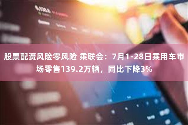 股票配资风险零风险 乘联会：7月1-28日乘用车市场零售139.2万辆，同比下降3%