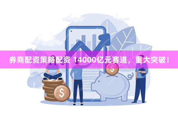 券商配资策略配资 14000亿元赛道，重大突破！