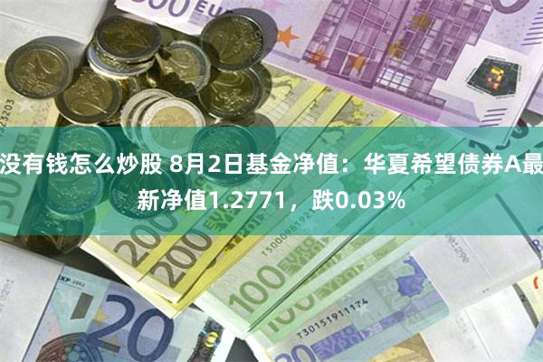 没有钱怎么炒股 8月2日基金净值：华夏希望债券A最新净值1.2771，跌0.03%