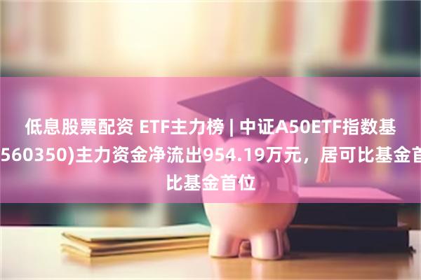 低息股票配资 ETF主力榜 | 中证A50ETF指数基金(560350)主力资金净流出954.19万元，居可比基金首位