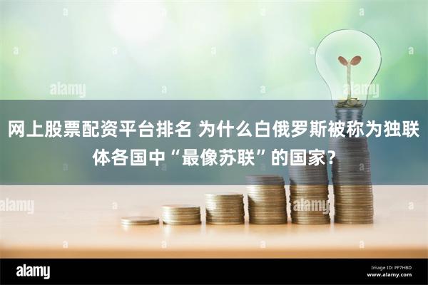 网上股票配资平台排名 为什么白俄罗斯被称为独联体各国中“最像苏联”的国家？