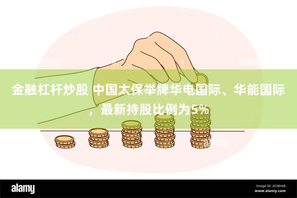 金融杠杆炒股 中国太保举牌华电国际、华能国际，最新持股比例为5%