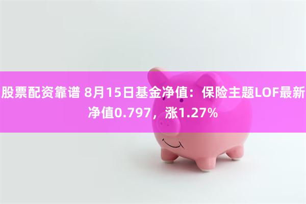 股票配资靠谱 8月15日基金净值：保险主题LOF最新净值0.797，涨1.27%