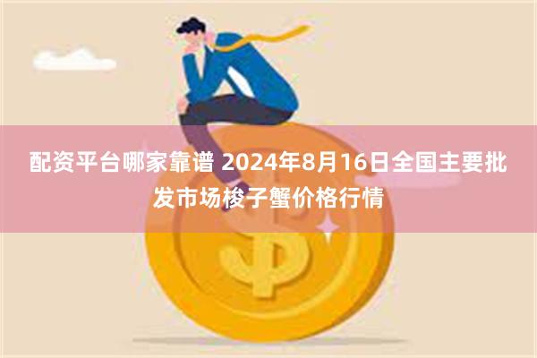 配资平台哪家靠谱 2024年8月16日全国主要批发市场梭子蟹价格行情