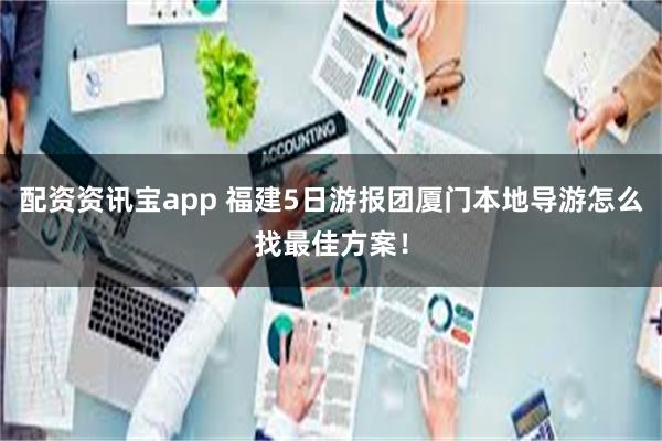 配资资讯宝app 福建5日游报团厦门本地导游怎么找最佳方案！