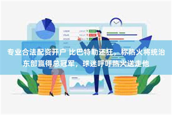 专业合法配资开户 比巴特勒还狂，称热火将统治东部赢得总冠军，球迷呼吁热火送走他