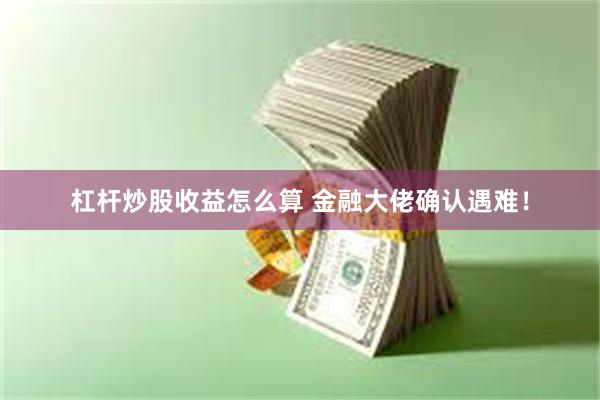 杠杆炒股收益怎么算 金融大佬确认遇难！