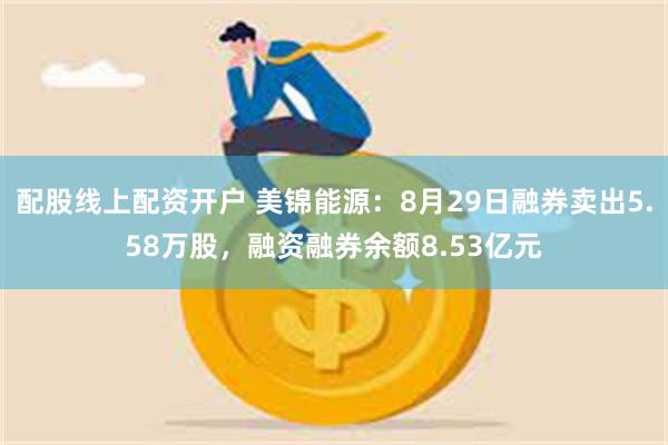 配股线上配资开户 美锦能源：8月29日融券卖出5.58万股，融资融券余额8.53亿元