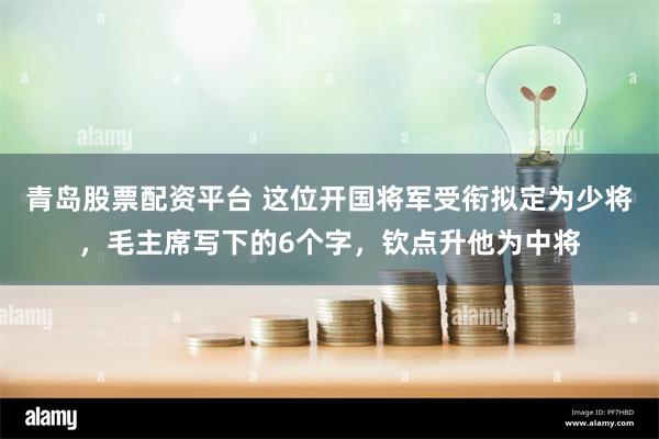 青岛股票配资平台 这位开国将军受衔拟定为少将，毛主席写下的6个字，钦点升他为中将