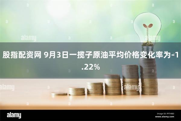 股指配资网 9月3日一揽子原油平均价格变化率为-1.22%