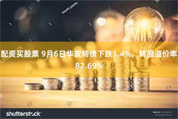 配资买股票 9月6日华友转债下跌1.4%，转股溢价率82.69%