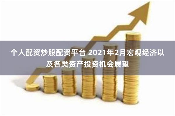 个人配资炒股配资平台 2021年2月宏观经济以及各类资产投资机会展望