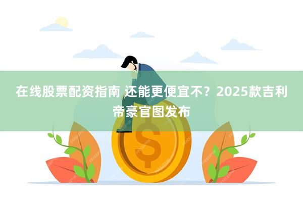 在线股票配资指南 还能更便宜不？2025款吉利帝豪官图发布