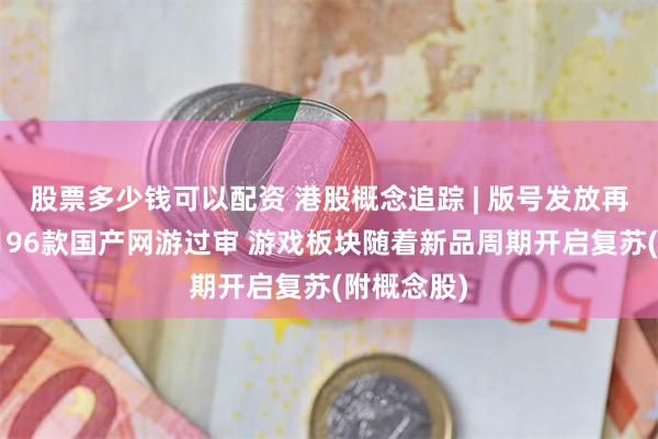 股票多少钱可以配资 港股概念追踪 | 版号发放再提速！5月96款国产网游过审 游戏板块随着新品周期开启复苏(附概念股)