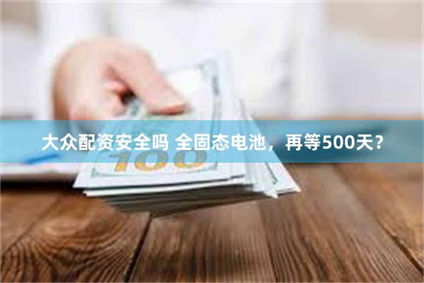 大众配资安全吗 全固态电池，再等500天？